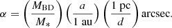 $$ \begin{aligned} \alpha = \left( \frac{M_{\rm BD}}{M_{*}} \right) \left( \frac{a}{1\ \mathrm{au}} \right) \left( \frac{1\ \mathrm{pc}}{d} \right) \mathrm{arcsec}. \end{aligned} $$