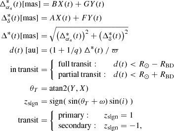 $$ \begin{aligned} \Delta ^{*}_{\alpha _{*}} (t) \mathrm{[mas]} =&\ B X(t) + G Y(t) \nonumber \\ \Delta ^{*}_{\delta } (t) \mathrm{[mas]} =\ &A X(t) + F Y(t) \nonumber \\ \Delta ^{*} (t) \mathrm{[mas]} =\ &\sqrt{ \left( \Delta ^{*}_{\alpha _{*}} (t) \right)^2 + \left(\Delta ^{*}_{\delta } (t) \right)^2 } \nonumber \\ d(t) \ \mathrm{[au]} =\ &(1 + 1/q) \ \Delta ^{*} (t) \ / \ \varpi \nonumber \\ \mathrm{in\,transit} =\ &{\left\{ \begin{array}{ll} \mathrm{full\,transit:}&d(t)< R_\odot - R_{\rm BD} \\ \mathrm{partial\,transit:}&d(t)< R_\odot + R_{\rm BD} \end{array}\right.} \nonumber \\ \theta _T =\ &\mathrm{atan2}(Y,X) \nonumber \\ z_{\rm sign} =\ &\mathrm{sign}(\ \sin ( \theta _T + \omega ) \sin ( i) \ ) \nonumber \\ \mathrm{transit} =\ &{\left\{ \begin{array}{ll} \mathrm{primary:}&z_{\rm sign} = 1 \\ \mathrm{secondary:}&z_{\rm sign}= -1, \end{array}\right.} \end{aligned} $$