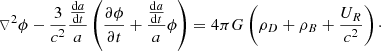$$ \begin{aligned} \triangledown ^{2} \phi - \frac{3}{c^{2}}\frac{\frac{\mathrm{d}a}{\mathrm{d}t}}{a} \left( \frac{ \partial \phi }{ \partial t}+\frac{\frac{\mathrm{d}a}{\mathrm{d}t}}{a} \phi \right) =4 \pi G \left( \rho _{D}+ \rho _{B}+ \frac{U_{R}}{c^{2}} \right)\cdot \end{aligned} $$