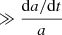 $ \gg \frac{\mathrm{d}a/\mathrm{d}t}{a} $