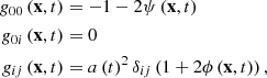 $$ \begin{aligned} {g}_{00} \left(\mathbf x ,t \right)&=-1-2 \psi \left( \mathbf x ,t \right) \\g_{0i} \left(\mathbf x ,t \right)&=0 \\ {g}_{ij} \left(\mathbf x ,t \right)&=a \left( t \right) ^{2} \delta _{ij} \left( 1+2 \phi \left( \mathbf x ,t \right) \right), \end{aligned} $$