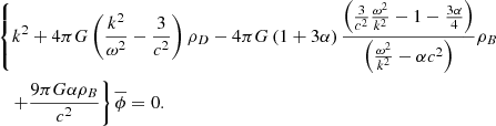 $$ \begin{aligned}&\left\{ k^{2}+4 \pi G \left( \frac{k^{2}}{ \omega ^{2}}- \frac{3}{c^{2}} \right) \rho _{D}-4 \pi G \left( 1+3 \alpha \right) \frac{ \left( \frac{3}{c^{2}}\frac{ \omega ^{2}}{k^{2}}- 1- \frac{3 \alpha }{4} \right) }{ \left( \frac{ \omega ^{2}}{k^{2}}- \alpha c^{2} \right) } \rho _{B} \right.\\&\left.\quad +\frac{9 \pi G \alpha \rho _{B}}{c^{2}} \right\} \overline{ \phi } = 0. \end{aligned} $$