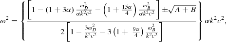 $$ \begin{aligned} \omega ^{2}= \left\{ \frac{ \left[ 1- \left( 1+3 \alpha \right) \frac{ \omega _{D}^{2}}{ \alpha k^{2}c^{2}}- \left( 1+\frac{15 \alpha }{4} \right) \frac{ \omega _{B}^{2}}{ \alpha k^{2}c^{2}} \right] \pm \root \of {A + B}}{2 \left[ 1-\frac{3 \omega _{D}^{2}}{k^{2}c^{2}}-3 \left( 1+\ \frac{9 \alpha }{4} \right) \frac{ \omega _{B}^{2}}{k^{2}c^{2}} \right] } \right\} \alpha k^{2}c^{2}, \end{aligned} $$