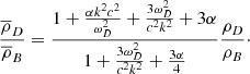 $$ \begin{aligned} \frac{\overline{ \rho }_{D}}{\overline{ \rho }_{B}} = \frac{1+\frac{ \alpha k^{2}c^{2}}{ \omega _{D}^{2}}+\frac{3 \omega _{D}^{2}}{c^{2}k^{2}}+3 \alpha }{1+\frac{3 \omega _{D}^{2}}{c^{2}k^{2}}+\frac{3 \alpha }{4}}\frac{ \rho _{D}}{ \rho _{B}}\cdot \end{aligned} $$