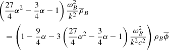 $$ \begin{aligned}&\left( \frac{27}{4} \alpha ^{2}-\frac{3}{4} \alpha -1 \right) \frac{ \omega _{B}^{2}}{k^{2}}\overline{ \rho }_{B}\nonumber \\&\quad = \left( 1-\frac{9}{4} \alpha - 3 \left( \frac{27}{4} \alpha ^{2}-\frac{3}{4} \alpha -1 \right) \frac{ \omega _{B}^{2}}{k^{2}c^{2}} \right) \rho _{B}\overline{ \phi } \end{aligned} $$