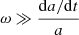 $ \omega \gg \frac{\mathrm{d}a/\mathrm{d}t}{a} $