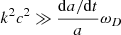 $ k^{2}c^{2} \gg \frac{\mathrm{d}a/\mathrm{d}t}{a} \omega _{D} $