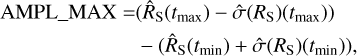 $\matrix{{{\rm{AMPL\_MAX}}} \hfill & {= ({{\widehat R}_{\rm{S}}}({t_{\max}}) - \widehat \sigma ({R_{\rm{S}}})({t_{\max}}))} \hfill \cr {} \hfill & {\quad - ({{\widehat R}_{\rm{S}}}({t_{\min}}) + \widehat \sigma ({R_{\rm{S}}})({t_{\min}})),} \hfill \cr} $
