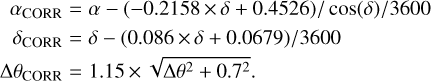 $\matrix{ {{\alpha _{{\rm{CORR}}}} = \alpha - \left( { - 0.2158 \times \delta + 0.4526} \right)/\cos \left( \delta \right)/3600} \cr {{\delta _{{\rm{CORR}}}} = \delta - \left( {0.086 \times \delta + 0.0679} \right)/3600} \cr {\Delta {\theta _{{\rm{CORR}}}} = 1.15 \times \sqrt {\Delta {\theta ^2} + 0.72}.} \cr } $