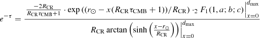 $$ \begin{aligned}&e^{-\tau } = \frac{\left. \frac{-2 R_{\rm CR}}{R_{\rm CR}\tau _{\rm CMB}+1} \cdot \exp {((r_{\odot } - x(R_{\rm CR}\tau _{\rm CMB}+1))/R_{\rm CR}) \cdot _2F_1(1,a;b;c)} \right|_{x=0}^{d_{\rm max}}}{\left. R_{\rm CR} \arctan {\left(\sinh {\left( \frac{x-r_{\odot }}{R_{\rm CR}} \right)} \right)} \right|_{x=0}^{d_{\rm max}}} \end{aligned} $$