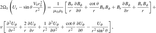 $$ \begin{aligned} \begin{array}{lll} 2 \Omega _0 \left(U_s - \sin {\theta } \displaystyle \frac{V_0 r_0^2}{r^2}\right) = \displaystyle \frac{1}{\mu _0 \rho _0} \left[\displaystyle \frac{B_{\theta }}{r} \displaystyle \frac{\partial B_{\phi }}{\partial \theta } + \displaystyle \frac{\cot {\theta }}{r} B_{\theta } B_{\phi } + B_r \displaystyle \frac{\partial B_{\phi }}{\partial r} + \displaystyle \frac{B_r B_{\phi }}{r} \right]+ \\ \\ \nu \left[\displaystyle \frac{\partial ^2 U_{\phi }}{\partial r^2} + \displaystyle \frac{2}{r} \displaystyle \frac{\partial U_{\phi }}{\partial r} + \displaystyle \frac{1}{r^2} \displaystyle \frac{\partial ^2 U_{\phi }}{\partial \theta ^2} + \displaystyle \frac{\cot {\theta }}{r^2} \displaystyle \frac{\partial U_{\phi }}{\partial \theta } - \displaystyle \frac{U_{\phi }}{r^2 \sin ^2 \theta } \right], \end{array} \end{aligned} $$
