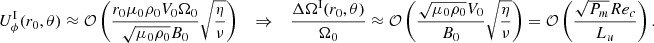 $$ \begin{aligned} U_{\phi }^{\mathrm{I} }(r_0,\theta ) \approx \mathcal{O} \left( \displaystyle \frac{r_0 \mu _0 \rho _0 V_0 \Omega _0}{\sqrt{\mu _0 \rho _0} B_0} \sqrt{\displaystyle \frac{\eta }{\nu }} \right) \quad \Rightarrow \quad \displaystyle \frac{\Delta \Omega ^{\mathrm{I} }(r_0,\theta )}{\Omega _0} \approx \mathcal{O} \left( \displaystyle \frac{\sqrt{\mu _0 \rho _0} V_0}{B_0} \sqrt{\displaystyle \frac{\eta }{\nu }} \right) = \mathcal{O} \left( \displaystyle \frac{\sqrt{P_m} Re_c}{L_u} \right) . \end{aligned} $$