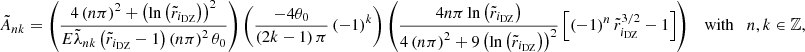 $$ \begin{aligned} \tilde{A}_{nk} = \left( \displaystyle \frac{4 \left(n\pi \right)^2 + \left(\ln {\left(\tilde{r}_{i_{\mathrm{DZ} }}\right)} \right)^2}{E \tilde{\lambda }_{nk} \left(\tilde{r}_{i_{\mathrm{DZ} }}-1\right) \left(n\pi \right)^2 \theta _0 } \right) \left( \displaystyle \frac{-4 \theta _0}{\left(2k-1\right)\pi } \left(-1 \right)^{k} \right) \left( \displaystyle \frac{4 n \pi \ln {\left(\tilde{r}_{i_{\mathrm{DZ} }}\right)}}{4 \left(n\pi \right)^2 + 9 \left( \ln {\left(\tilde{r}_{i_{\mathrm{DZ} }}\right)} \right)^2} \left[\left(-1\right)^n \tilde{r}_{i_{\mathrm{DZ} }}^{3/2} - 1 \right]\right) \quad \mathrm{with} \quad n, k \in \mathbb{Z} , \end{aligned} $$