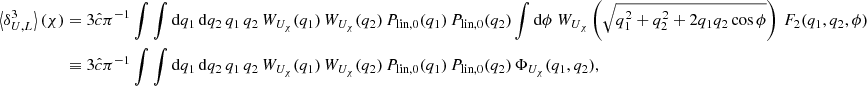 $$ \begin{aligned} \left\langle \delta _{U,L}^3 \right\rangle (\chi )&= 3\hat{c} \pi ^{-1} \int \int \mathrm{d}q_1 \,\mathrm{d}q_2 \, q_1 \, q_2 \, W_{U_{\chi }}(q_1) \, W_{U_{\chi }}(q_2) \,P_{\text{lin},0}(q_1)\,P_{\text{lin},0}(q_2) \int \mathrm{d}\phi \ W_{U_{\chi }}\left(\sqrt{q_1^2+q_2^2+2q_1q_2\cos \phi }\right) \, F_2(q_1,q_2,\phi ) \nonumber \\&\equiv 3\hat{c}\pi ^{-1} \int \int \mathrm{d}q_1\, \mathrm{d}q_2 \, q_1 \,q_2 \, W_{U_{\chi }}(q_1) \,W_{U_{\chi }}(q_2) \, P_{\text{lin},0}(q_1)\,P_{\text{lin},0}(q_2) \, \Phi _{U_{\chi }}(q_1,q_2), \end{aligned} $$