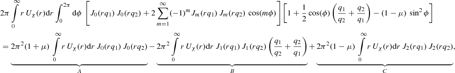 $$ \begin{aligned}&2\pi \int \limits _0^{\infty } r\,U_{\chi }(r) \mathrm{d}r \int _{0}^{2\pi } \mathrm{d}\phi \ \left[J_0(rq_1)\,J_0(rq_2) + 2\sum _{m=1}^\infty (-1)^m J_m(rq_1)\,J_m(rq_2)\,\cos (m\phi )\right] \left[1+\frac{1}{2}\cos (\phi )\left( \frac{q_1}{q_2}+\frac{q_2}{q_1}\right) - (1-\mu )\,\sin ^2\phi \right] \nonumber \\&= \underbrace{ 2\pi ^2 (1+\mu )\,\int \limits _0^{\infty } r\,U_{\chi }(r) \mathrm{d}r \, J_0(rq_1)\,J_0(rq_2)}_{A} - \underbrace{ 2\pi ^2\int \limits _0^{\infty } r\,U_{\chi }(r) \mathrm{d}r \, J_1(rq_1)\,J_1(rq_2)\left( \frac{q_1}{q_2}+\frac{q_2}{q_1}\right)}_{B} + \underbrace{2\pi ^2 (1-\mu )\,\int \limits _0^{\infty } r\,U_{\chi }(r) \mathrm{d}r \, J_2(rq_1)\,J_2(rq_2)}_{C}, \end{aligned} $$