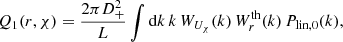 $$ \begin{aligned} Q_1(r,\chi )&= \frac{2\pi D_+^2}{L} \int \mathrm{d}k \, k \, W_{U_{\chi }}(k)\, W_r^\text{th}(k) \, P_{\text{lin},0}(k),\end{aligned} $$