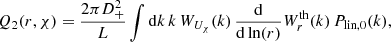 $$ \begin{aligned} Q_2(r,\chi )&= \frac{2\pi D_+^2}{L} \int \mathrm{d}k \,k \, W_{U_{\chi }}(k)\, \frac{\mathrm{d}}{\mathrm{d}\ln (r)} W_r^\text{th}(k) \, P_{\text{lin},0}(k), \end{aligned} $$