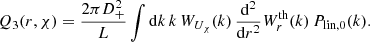 $$ \begin{aligned} Q_3(r,\chi )&= \frac{2\pi D_+^2}{L} \int \mathrm{d}k \, k \,W_{U_{\chi }}(k)\, \frac{\mathrm{d}^2}{\mathrm{d}r^2} W_r^\text{th}(k)\, P_{\text{lin},0}(k). \end{aligned} $$