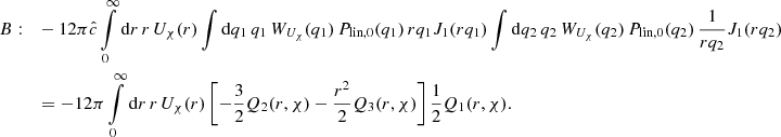 $$ \begin{aligned} B:\quad&-12 \pi \hat{c} \int \limits _0^{\infty } \mathrm{d}r \, r\,U_{\chi }(r) \int \mathrm{d}q_1 \, q_1 \, W_{U_{\chi }}(q_1)\, P_{\text{lin},0}(q_1) \,rq_1 J_1(rq_1) \int \mathrm{d}q_2 \, q_2 \,W_{U_{\chi }}(q_2) \, P_{\text{lin},0}(q_2) \,\frac{1}{rq_2} J_1(rq_2) \nonumber \\&= -12 \pi \int \limits _0^{\infty } \mathrm{d}r \, r\,U_{\chi }(r) \left[ -\frac{3}{2}Q_2(r,\chi ) - \frac{r^2}{2}Q_3(r,\chi )\right] \frac{1}{2}Q_1(r,\chi ). \end{aligned} $$
