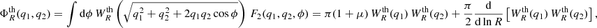 $$ \begin{aligned} \Phi ^\text{th}_{R}(q_1,q_2) = \int \mathrm{d}\phi \, W_R^{\text{th}}\left(\sqrt{q_1^2+q_2^2+2q_1q_2\cos \phi }\right)\, F_2(q_1,q_2,\phi ) =\pi (1+\mu )\, W_R^{\text{th}}(q_1)\, W_R^{\text{th}}(q_2) + \frac{\pi }{2}\frac{\mathrm{d}}{\mathrm{d}\ln R} \left[W_R^{\text{th}}(q_1)\, W_R^{\text{th}}(q_2) \right], \end{aligned} $$