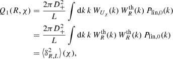 $$ \begin{aligned} Q_1(R,\chi )&= \frac{2\pi D_+^2}{L} \int \mathrm{d}k \, k \, W_{U_{\chi }}(k)\, W_R^\text{th}(k) \, P_{\text{lin},0}(k) \nonumber \\&= \frac{2\pi D_+^2}{L} \int \mathrm{d}k \, k \,W_R^\text{th}(k)\, W_R^\text{th}(k) \, P_{\text{lin},0}(k) \nonumber \\&=\left\langle \delta _{R,L}^2 \right\rangle (\chi ), \end{aligned} $$