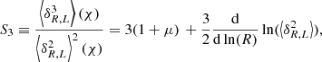 $$ \begin{aligned} S_3 \equiv \frac{\left\langle \delta _{R,L}^3 \right\rangle (\chi )}{\left\langle \delta _{R,L}^2 \right\rangle ^2 (\chi )} = 3 (1+\mu )\, + \frac{3}{2} \frac{\mathrm{d}}{\mathrm{d}\ln (R)} \ln (\left\langle \delta _{R,L}^2 \right\rangle ), \end{aligned} $$