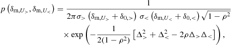 $$ \begin{aligned} \begin{split} p\left(\delta _{\text{m},U_>},\delta _{\text{m},U_ < }\right)&= \frac{1}{2\pi \sigma _>\left(\delta _{\text{m},U_>}+\delta _{0,>}\right)\,\sigma _<\left(\delta _{\text{m},U_<}+\delta _{0, < }\right)\sqrt{1-\rho ^2}} \\&\quad \times \exp \left( -\frac{1}{2(1-\rho ^2)} \left[ \Delta _> ^2 + \Delta _ < ^2 -2\rho \Delta _>\Delta _< \right] \right), \end{split} \end{aligned} $$