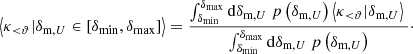 $$ \begin{aligned} \left\langle \kappa _{ < \vartheta } | \delta _{\text{m},U} \in \left[\delta _{\min }, \delta _{\max }\right]\right\rangle = {\int _{\delta _{\min }}^{\delta _{\max }} \mathrm{d}\delta _{\text{m},U}\ p\left(\delta _{\text{m},U}\right) \left\langle \kappa _{ < \vartheta }|\delta _{\text{m},U}\right\rangle \ \over \int _{\delta _{\min }}^{\delta _{\max }} \mathrm{d}\delta _{\text{m},U}\ p\left(\delta _{\text{m},U}\right)}\cdot \end{aligned} $$