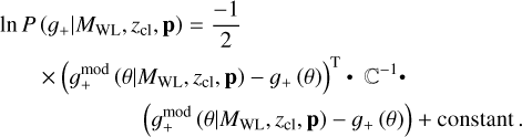 $\matrix{{\ln P\left({{g_ +}\left| {{M_{{\rm{WL,}}}}{z_{{\rm{cl}}}}{\rm{,p}}} \right.} \right) = {{- 1} \over 2}} \cr {\times {{\left({g_ + ^{\bmod}\left({\theta \left| {{M_{{\rm{WL,}}}}{z_{{\rm{cl}}}},{\rm{p}}} \right.} \right) - {g_ +}\left(\theta \right)} \right)}^{\rm{T}}}{^{- 1}}} \cr {\left({g_ + ^{\bmod}\left({\theta \left| {{M_{{\rm{WL}}}},{z_{{\rm{cl}}}},{\rm{p}}} \right.} \right) - {g_ +}\left(\theta \right)} \right) + {\rm{constant}}{\rm{.}}} \cr} $