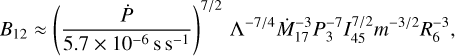 ${B_{12}} \approx {\left({{{\dot P} \over {5.7 \times {{10}^{- 6}}{\rm{s}}\,{{\rm{s}}^{- 1}}}}} \right)^{7/2}}{\Lambda ^{- 7/4}}\dot M_{17}^{- 3}P_3^{- 7}I_{45}^{7/2}{m^{- 3/2}}R_6^{- 3},$