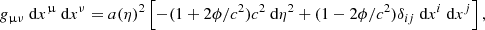 $$ \begin{aligned} g_{\upmu \nu }\text{ d}x^{\upmu }\text{ d}x^{\nu } = a(\eta )^2 \left[-(1 + 2\phi /c^2)c^2\text{ d}\eta ^2 + (1 - 2\phi /c^2)\delta _{ij}\text{ d}x^i\text{ d}x^j \right], \end{aligned} $$