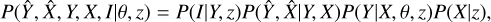 $P\left( {\hat Y,\hat X,Y,X,I\left| {\theta ,z} \right.} \right) = P\left( {I\left| {Y,z} \right.} \right)P\left( {\hat Y,\hat X\left| {Y,X} \right.} \right)P\left( {Y\left| X \right.,\theta ,z} \right)P(X\left| {z)} \right.,$