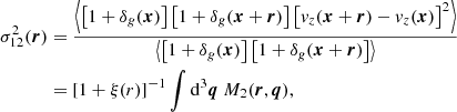 $$ \begin{aligned} \sigma _{12}^2(\boldsymbol{r})&= \frac{\left\langle \left[1+\delta _g(\boldsymbol{x})\right]\left[1+\delta _g(\boldsymbol{x}+\boldsymbol{r})\right]\left[ {v}_z(\boldsymbol{x}+\boldsymbol{r})-{v}_z(\boldsymbol{x})\right]^2 \right\rangle }{\left\langle \left[1+\delta _g(\boldsymbol{x})\right]\left[1+\delta _g(\boldsymbol{x}+\boldsymbol{r})\right] \right\rangle } \nonumber \\&= [1+\xi (r)]^{-1}\int \mathrm{d} ^3\boldsymbol{q} \ M_2(\boldsymbol{r}, \boldsymbol{q}), \end{aligned} $$