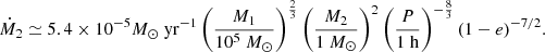 $$ \begin{aligned} \dot{M}_{2}\simeq 5.4 \times 10^{-5}M_{\odot }\ \mathrm{yr} ^{-1}\left(\frac{M_{1}}{10^{5}\ M_{\odot }}\right)^{\frac{2}{3}}\left(\frac{M_{2}}{1\ M_{\odot }}\right)^{2}\left(\frac{P}{1\ \mathrm{h} }\right)^{-\frac{8}{3}}(1-e)^{-7/ 2}. \end{aligned} $$
