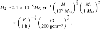 $$ \begin{aligned} \begin{aligned} \dot{M}_{2}\simeq&2.1 \times 10^{-5}M_{\odot }\ \mathrm{yr} ^{-1}\left(\frac{M_{1}}{10^{5}\ M_{\odot }}\right)^{\frac{2}{3}}\left(\frac{M_{2}}{1\ M_{\odot }}\right)^{2}\\&\times \left(\frac{P}{1\ \mathrm{h} }\right)^{-\frac{1}{3}}\left(\frac{\bar{\rho }_{2}}{200 \ \mathrm {g cm}^{-3} }\right)^{\frac{7}{6}}, \end{aligned} \end{aligned} $$