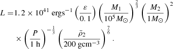 $$ \begin{aligned} \begin{aligned} L=&1.2 \times 10^{41}\ \mathrm{erg s} ^{-1}\left(\frac{\varepsilon }{0.1}\right)\left(\frac{M_{1}}{10^{5} M_{\odot }}\right)^{\frac{2}{3}}\left(\frac{M_{2}}{1 M_{\odot }}\right)^{2}\\&\times \left(\frac{P}{1\ \mathrm{h} }\right)^{-\frac{1}{3}}\left(\frac{\bar{\rho }_{2}}{200 \ \mathrm {g cm}^{-3} }\right)^{\frac{7}{6}}. \end{aligned} \end{aligned} $$