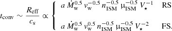 $$ \begin{aligned} t_{\rm conv} \sim \frac{R_{\rm eff}}{c_{\rm s}} \propto {\left\{ \begin{array}{ll} a\, \dot{M}_{\rm w}^{0.5}\,{v}_{\rm w}^{-0.5}\,n_{\rm ISM}^{-0.5}\,\upmu _{\rm ISM}^{-0.5}\,V_\star ^{-1}&\mathrm{RS}\\ \\ a\, \dot{M}_{\rm w}^{0.5} \, {v}_{\rm w}^{0.5}\,n_{\rm ISM}^{-0.5}\,\upmu _{\rm ISM}^{-0.5}\,V_\star ^{-2}&\mathrm{FS}. \end{array}\right.} \end{aligned} $$