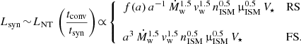 $$ \begin{aligned} L_{\rm syn}\! \sim \! L_{\rm NT} \,\left(\frac{t_{\rm conv}}{t_{\rm syn}}\right)\! \propto \! {\left\{ \begin{array}{ll} f(a)\,a^{-1}\,\dot{M}_{\rm w}^{1.5}\,{v}_{\rm w}^{1.5}\,n_{\rm ISM}^{0.5}\,\upmu _{\rm ISM}^{0.5}\,V_\star&\mathrm{RS} \\ \\ a^3\,\dot{M}_{\rm w}^{1.5}\,{v}_{\rm w}^{1.5}\,n_{\rm ISM}^{0.5}\,\upmu _{\rm ISM}^{0.5}\,V_\star&\mathrm{FS}. \end{array}\right.} \end{aligned} $$