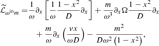 $$ \begin{aligned} \widetilde{\mathcal{L} }_{\omega ^{\mathrm{in} } m} =&\frac{1}{\omega } \partial _x \left[\frac{1}{\omega }\frac{1-x^2}{{D}}\partial _x\right] + \frac{m }{\omega ^3}\partial _x\Omega \frac{1-x^2}{{D}} \partial _x \nonumber \\&\quad + \frac{m}{\omega }\partial _x\left(\frac{\nu x}{\omega {D}}\right)-\frac{m^2}{{D}\omega ^2\left(1-x^2\right)}, \end{aligned} $$