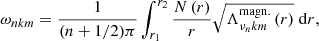 $$ \begin{aligned} \omega _{n k m}=\frac{1}{(n+1 / 2) \pi } \int _{r_{1}}^{r_{2}} \frac{N\left(r\right)}{r}\sqrt{\Lambda _{\nu _{n} k m}^\mathrm{{magn.}}\left(r\right)}\;\mathrm{d} r, \end{aligned} $$