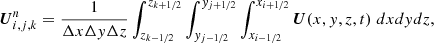 $$ \begin{aligned} \boldsymbol{U}_{i,j,k}^{n}=\frac{1}{\Delta x\Delta y\Delta z}\int _{z_{k-1/2}}^{z_{k+1/2}}\int _{y_{j-1/2}}^{y_{j+1/2}}\int _{x_{i-1/2}}^{x_{i+1/2}}\boldsymbol{U}(x,y,z,t)\; dxdydz, \end{aligned} $$