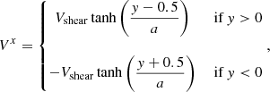 $$ \begin{aligned} V^x=\left\{ \begin{matrix} V_{\mathrm{shear} }\tanh {\displaystyle {\left(\frac{y-0.5}{a}\right)}}&\text{ if } y>0 \\ \\ -V_{\mathrm{shear} }\tanh {\displaystyle {\left(\frac{y+0.5}{a}\right)}}&\text{ if } y < 0 \end{matrix}\right., \end{aligned} $$
