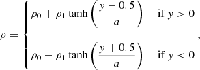 $$ \begin{aligned} \rho =\left\{ \begin{matrix} \rho _0+\rho _1\tanh {\displaystyle {\left(\frac{y-0.5}{a}\right)}}&\text{ if } y>0 \\ \\ \rho _0-\rho _1\tanh {\displaystyle {\left(\frac{y+0.5}{a}\right)}}&\text{ if } y < 0 \end{matrix}\right., \end{aligned} $$