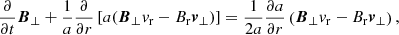 $$ \begin{aligned}&\frac{\partial }{\partial t} {\boldsymbol{B}_\perp } + \frac{1}{a}\frac{\partial }{\partial r}\left[a({\boldsymbol{B}_\perp }v_{\rm r} - B_{\rm r}{\boldsymbol{v}_\perp }) \right] = \frac{1}{2a}\frac{\partial a}{\partial r}\left({\boldsymbol{B}_\perp }v_{\rm r} - B_{\rm r}{\boldsymbol{v}_\perp }\right), \end{aligned} $$
