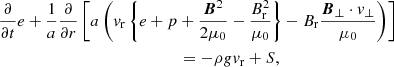$$ \begin{aligned}&\frac{\partial }{\partial t}e + \frac{1}{a}\frac{\partial }{\partial r} \left[a \left(v_{\rm r} \left\{ e + p + \frac{{\boldsymbol{B}^2}}{2\mu _0}- \frac{B_{\rm r}^2}{\mu _0} \right\} - B_{\rm r}\frac{{\boldsymbol{B}_\perp \cdot v_\perp }}{\mu _0} \right)\right]\nonumber \\&\qquad \qquad \qquad \qquad \qquad \qquad \qquad = -\rho gv_{\rm r} + S, \end{aligned} $$