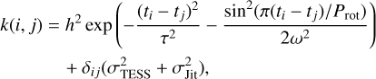 $\matrix{{k(i,\;j) = {h^2}\exp \left({- {{{{({t_i} - {t_j})}^2}} \over {{\tau ^2}}} - {{{{\sin}^2}(\pi ({t_i} - {t_j})/{P_{{\rm{rot}}}})} \over {2{\omega ^2}}}} \right)} \cr {+ {\delta_{ij}}(\sigma_{{\rm{TESS}}}^2 + \sigma_{{\rm{Jit}}}^2)\;,} \cr} $