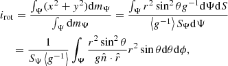 $$ \begin{aligned}&i_{\rm rot} = \frac{\int _\Psi (x^2+y^2) \mathrm{d}m_\Psi }{\int _\Psi \mathrm{d}m_\Psi } = \frac{\int _\Psi r^2\sin ^2\theta g^{-1}\mathrm{d}\Psi \mathrm{d}S}{\left\langle g^{-1} \right\rangle S_\Psi \mathrm{d}\Psi } \nonumber \\&\quad \;=\frac{1}{S_\Psi \left\langle g^{-1} \right\rangle } \int _\Psi \frac{r^2\sin ^2\theta }{g\hat{n}\cdot \hat{r}}r^2\sin \theta \mathrm{d}\theta \mathrm{d}\phi , \end{aligned} $$
