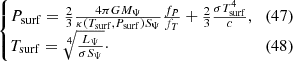 $$ \begin{cases} P_{\rm surf} = \frac{2}{3}\frac{4\pi GM_\Psi}{\kappa(T_{\rm surf}, P_{\rm surf})S_\Psi}\frac{f_P}{f_T} + \frac{2}{3}\frac{\sigma T_{\rm surf}^4}{c}, &(47)\\ T_{\rm surf} = \sqrt[4]{\frac{L_\Psi}{\sigma S_\Psi}}\cdot &(48)\end{cases} $$