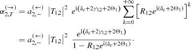 $$ \begin{aligned} \alpha _{2,T}^{(\rightarrow )}&=a_{2,-}^{(\leftarrow )}\; \left|T_{1,2}\right|^2\; e^{\mathrm{i} \left(\delta _{\rm c}+2\gamma _{1,2}+2\Theta _1\right)}\sum _{k=0}^{+\infty } \left[ R_{1,2} e^{\mathrm{i} \left(\delta _{\rm c}+2\Theta _1\right)} \right]^k\nonumber \\&=a_{2,-}^{(\leftarrow )}\; \left|T_{1,2}\right|^2\; \frac{e^{\mathrm{i} \left(\delta _{\rm c}+2\gamma _{1,2}+2\Theta _1\right)}}{ 1-R_{1,2} e^{\mathrm{i} \left(\delta _{\rm c}+2\Theta _1\right)}}\cdot \end{aligned} $$