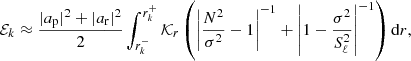 $$ \begin{aligned} \mathcal{E} _k&\approx \frac{|a_{\rm p}|^2+|a_{\rm r}|^2}{2}\int _{r_k^-}^{r_k^+} \mathcal{K} _r \left(\left|\frac{N^2}{\sigma ^2}-1 \right|^{-1}+\left|1-\frac{\sigma ^2}{S_\ell ^2} \right|^{-1} \right)\mathrm{d} r, \end{aligned} $$